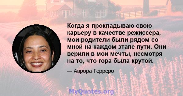 Когда я прокладываю свою карьеру в качестве режиссера, мои родители были рядом со мной на каждом этапе пути. Они верили в мои мечты, несмотря на то, что гора была крутой.