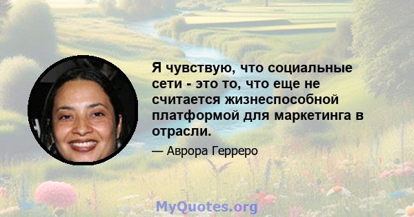 Я чувствую, что социальные сети - это то, что еще не считается жизнеспособной платформой для маркетинга в отрасли.