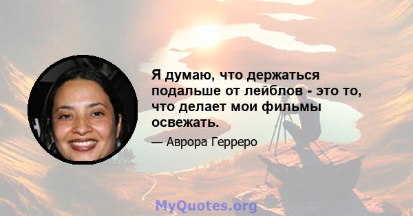 Я думаю, что держаться подальше от лейблов - это то, что делает мои фильмы освежать.