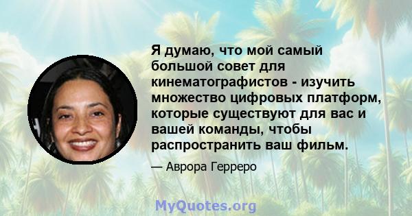 Я думаю, что мой самый большой совет для кинематографистов - изучить множество цифровых платформ, которые существуют для вас и вашей команды, чтобы распространить ваш фильм.