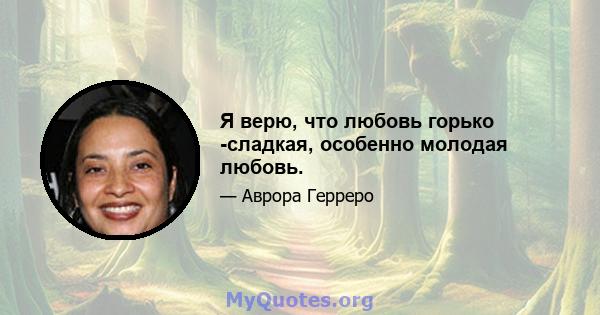 Я верю, что любовь горько -сладкая, особенно молодая любовь.