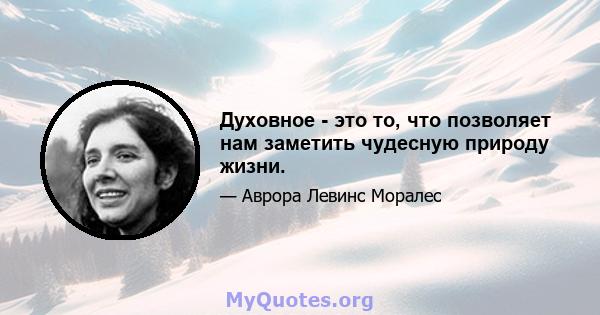 Духовное - это то, что позволяет нам заметить чудесную природу жизни.