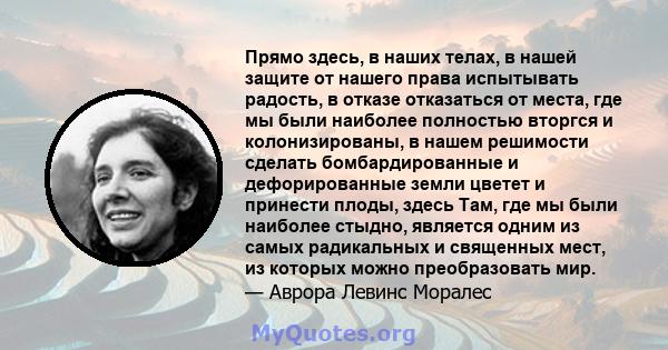 Прямо здесь, в наших телах, в нашей защите от нашего права испытывать радость, в отказе отказаться от места, где мы были наиболее полностью вторгся и колонизированы, в нашем решимости сделать бомбардированные и