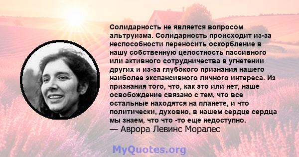 Солидарность не является вопросом альтруизма. Солидарность происходит из-за неспособности переносить оскорбление в нашу собственную целостность пассивного или активного сотрудничества в угнетении других и из-за