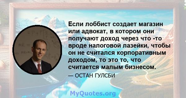 Если лоббист создает магазин или адвокат, в котором они получают доход через что -то вроде налоговой лазейки, чтобы он не считался корпоративным доходом, то это то, что считается малым бизнесом.