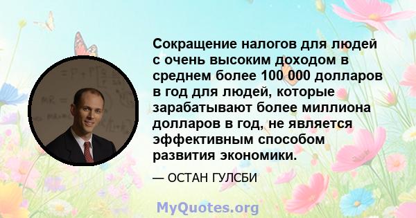 Сокращение налогов для людей с очень высоким доходом в среднем более 100 000 долларов в год для людей, которые зарабатывают более миллиона долларов в год, не является эффективным способом развития экономики.