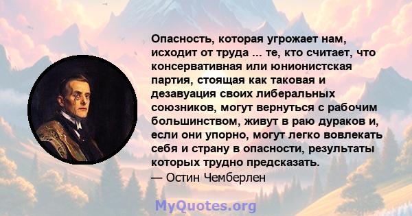 Опасность, которая угрожает нам, исходит от труда ... те, кто считает, что консервативная или юнионистская партия, стоящая как таковая и дезавуация своих либеральных союзников, могут вернуться с рабочим большинством,