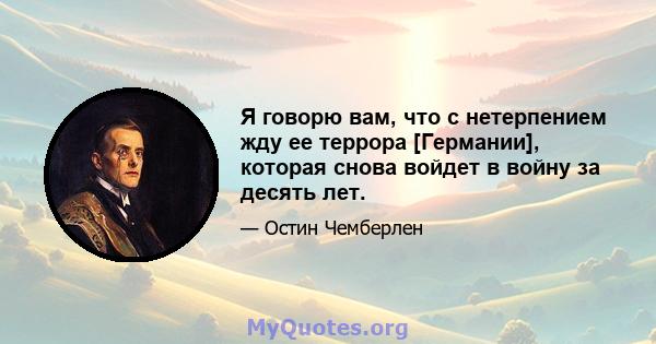 Я говорю вам, что с нетерпением жду ее террора [Германии], которая снова войдет в войну за десять лет.