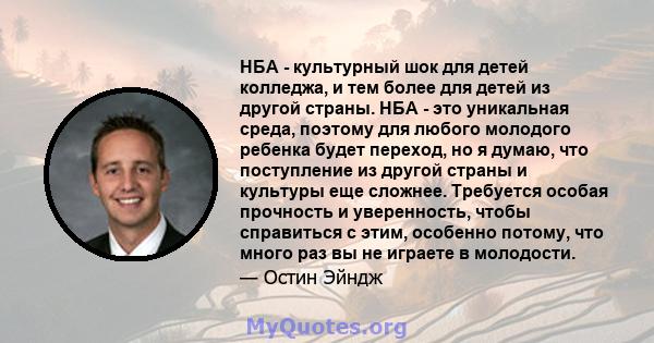 НБА - культурный шок для детей колледжа, и тем более для детей из другой страны. НБА - это уникальная среда, поэтому для любого молодого ребенка будет переход, но я думаю, что поступление из другой страны и культуры еще 