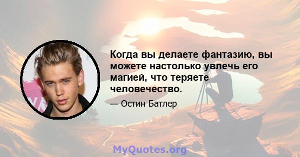 Когда вы делаете фантазию, вы можете настолько увлечь его магией, что теряете человечество.