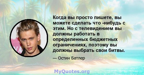 Когда вы просто пишете, вы можете сделать что -нибудь с этим. Но с телевидением вы должны работать в определенных бюджетных ограничениях, поэтому вы должны выбрать свои битвы.