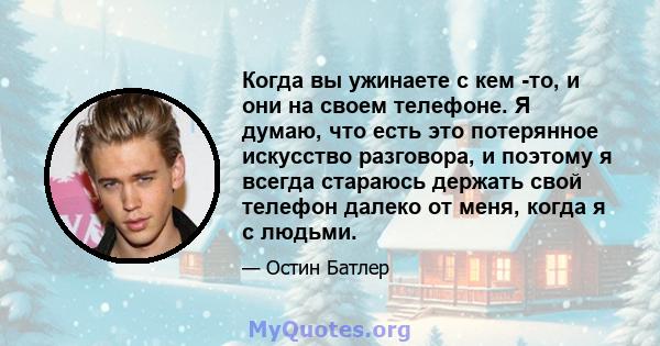 Когда вы ужинаете с кем -то, и они на своем телефоне. Я думаю, что есть это потерянное искусство разговора, и поэтому я всегда стараюсь держать свой телефон далеко от меня, когда я с людьми.