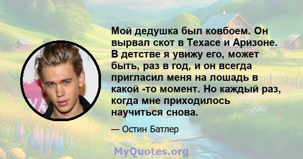 Мой дедушка был ковбоем. Он вырвал скот в Техасе и Аризоне. В детстве я увижу его, может быть, раз в год, и он всегда пригласил меня на лошадь в какой -то момент. Но каждый раз, когда мне приходилось научиться снова.