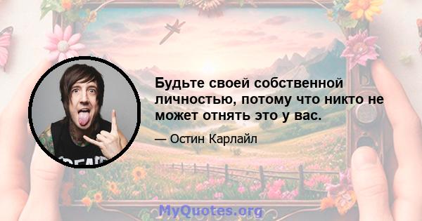 Будьте своей собственной личностью, потому что никто не может отнять это у вас.