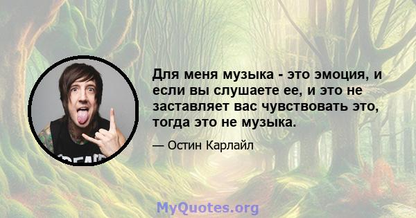 Для меня музыка - это эмоция, и если вы слушаете ее, и это не заставляет вас чувствовать это, тогда это не музыка.