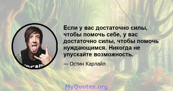 Если у вас достаточно силы, чтобы помочь себе, у вас достаточно силы, чтобы помочь нуждающимся. Никогда не упускайте возможность.