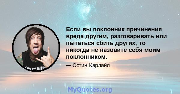 Если вы поклонник причинения вреда другим, разговаривать или пытаться сбить других, то никогда не назовите себя моим поклонником.