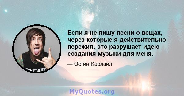 Если я не пишу песни о вещах, через которые я действительно пережил, это разрушает идею создания музыки для меня.