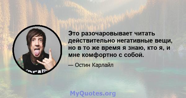 Это разочаровывает читать действительно негативные вещи, но в то же время я знаю, кто я, и мне комфортно с собой.