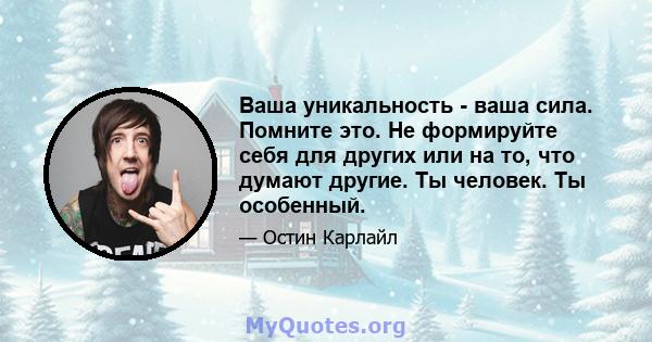 Ваша уникальность - ваша сила. Помните это. Не формируйте себя для других или на то, что думают другие. Ты человек. Ты особенный.