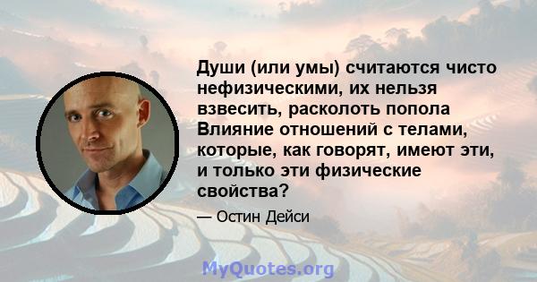 Души (или умы) считаются чисто нефизическими, их нельзя взвесить, расколоть попола Влияние отношений с телами, которые, как говорят, имеют эти, и только эти физические свойства?