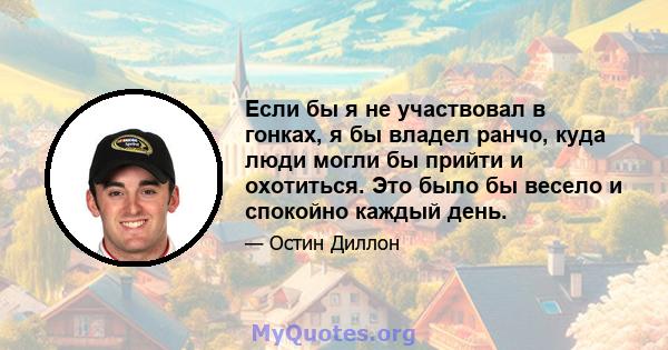 Если бы я не участвовал в гонках, я бы владел ранчо, куда люди могли бы прийти и охотиться. Это было бы весело и спокойно каждый день.