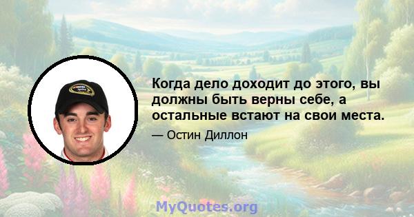 Когда дело доходит до этого, вы должны быть верны себе, а остальные встают на свои места.