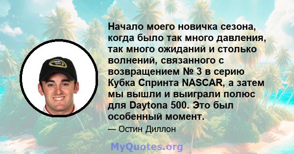 Начало моего новичка сезона, когда было так много давления, так много ожиданий и столько волнений, связанного с возвращением № 3 в серию Кубка Спринта NASCAR, а затем мы вышли и выиграли полюс для Daytona 500. Это был