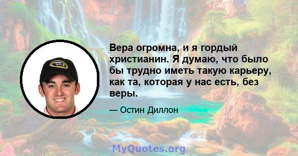 Вера огромна, и я гордый христианин. Я думаю, что было бы трудно иметь такую ​​карьеру, как та, которая у нас есть, без веры.