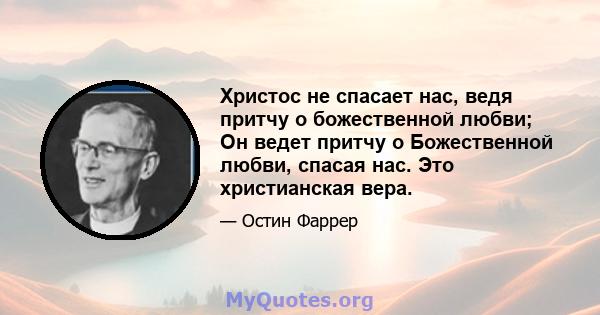 Христос не спасает нас, ведя притчу о божественной любви; Он ведет притчу о Божественной любви, спасая нас. Это христианская вера.