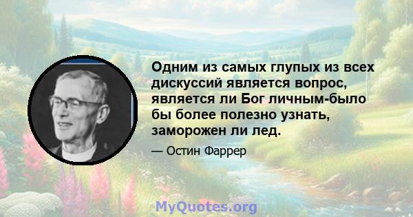 Одним из самых глупых из всех дискуссий является вопрос, является ли Бог личным-было бы более полезно узнать, заморожен ли лед.