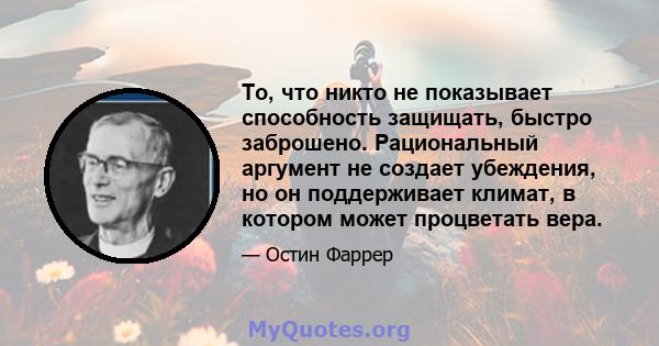 То, что никто не показывает способность защищать, быстро заброшено. Рациональный аргумент не создает убеждения, но он поддерживает климат, в котором может процветать вера.