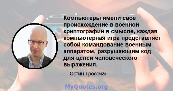 Компьютеры имели свое происхождение в военной криптографии в смысле, каждая компьютерная игра представляет собой командование военным аппаратом, разрушающим код для целей человеческого выражения.