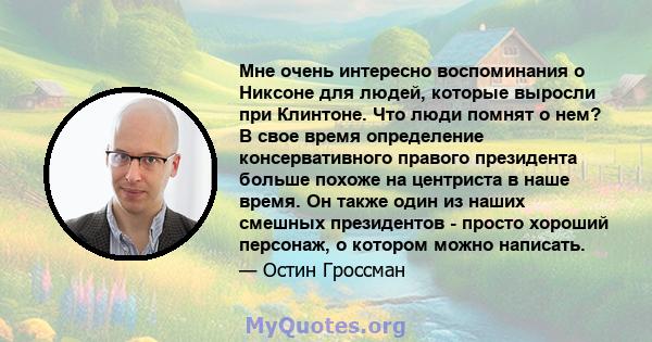 Мне очень интересно воспоминания о Никсоне для людей, которые выросли при Клинтоне. Что люди помнят о нем? В свое время определение консервативного правого президента больше похоже на центриста в наше время. Он также