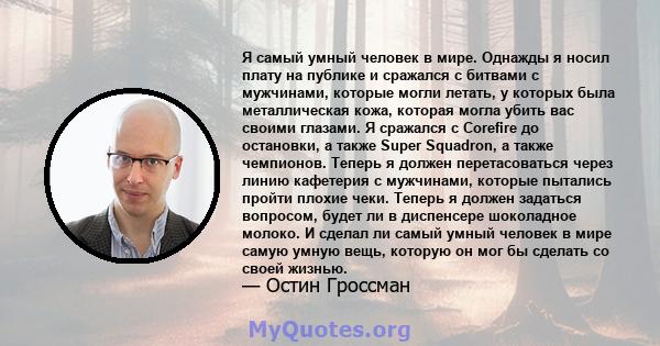 Я самый умный человек в мире. Однажды я носил плату на публике и сражался с битвами с мужчинами, которые могли летать, у которых была металлическая кожа, которая могла убить вас своими глазами. Я сражался с Corefire до