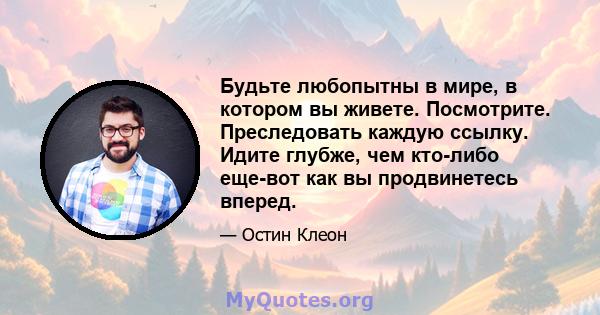 Будьте любопытны в мире, в котором вы живете. Посмотрите. Преследовать каждую ссылку. Идите глубже, чем кто-либо еще-вот как вы продвинетесь вперед.