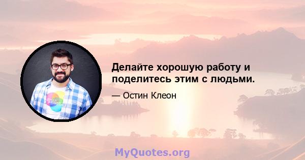 Делайте хорошую работу и поделитесь этим с людьми.