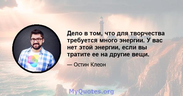 Дело в том, что для творчества требуется много энергии. У вас нет этой энергии, если вы тратите ее на другие вещи.