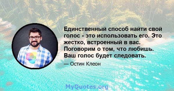 Единственный способ найти свой голос - это использовать его. Это жестко, встроенный в вас. Поговорим о том, что любишь. Ваш голос будет следовать.