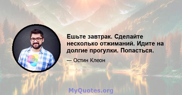 Ешьте завтрак. Сделайте несколько отжиманий. Идите на долгие прогулки. Попасться.