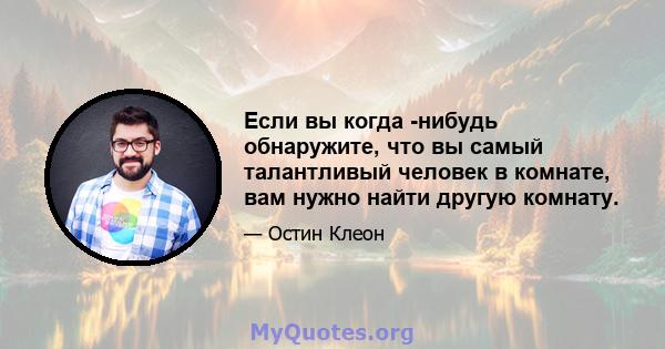 Если вы когда -нибудь обнаружите, что вы самый талантливый человек в комнате, вам нужно найти другую комнату.