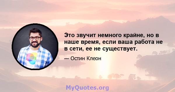 Это звучит немного крайне, но в наше время, если ваша работа не в сети, ее не существует.