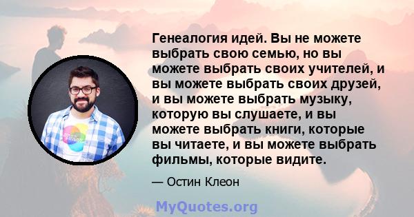 Генеалогия идей. Вы не можете выбрать свою семью, но вы можете выбрать своих учителей, и вы можете выбрать своих друзей, и вы можете выбрать музыку, которую вы слушаете, и вы можете выбрать книги, которые вы читаете, и