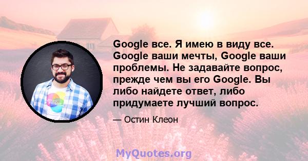 Google все. Я имею в виду все. Google ваши мечты, Google ваши проблемы. Не задавайте вопрос, прежде чем вы его Google. Вы либо найдете ответ, либо придумаете лучший вопрос.