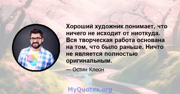 Хороший художник понимает, что ничего не исходит от ниоткуда. Вся творческая работа основана на том, что было раньше. Ничто не является полностью оригинальным.