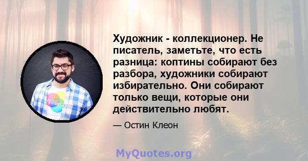 Художник - коллекционер. Не писатель, заметьте, что есть разница: коптины собирают без разбора, художники собирают избирательно. Они собирают только вещи, которые они действительно любят.