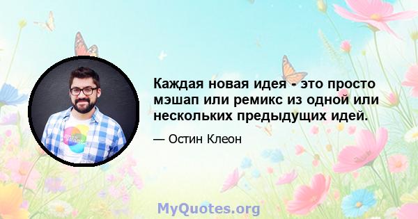 Каждая новая идея - это просто мэшап или ремикс из одной или нескольких предыдущих идей.