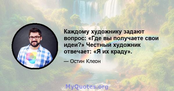 Каждому художнику задают вопрос: «Где вы получаете свои идеи?» Честный художник отвечает: «Я их краду».