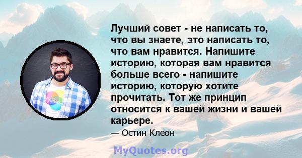 Лучший совет - не написать то, что вы знаете, это написать то, что вам нравится. Напишите историю, которая вам нравится больше всего - напишите историю, которую хотите прочитать. Тот же принцип относится к вашей жизни и 