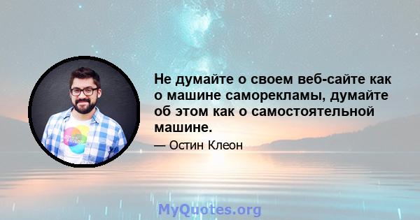 Не думайте о своем веб-сайте как о машине саморекламы, думайте об этом как о самостоятельной машине.